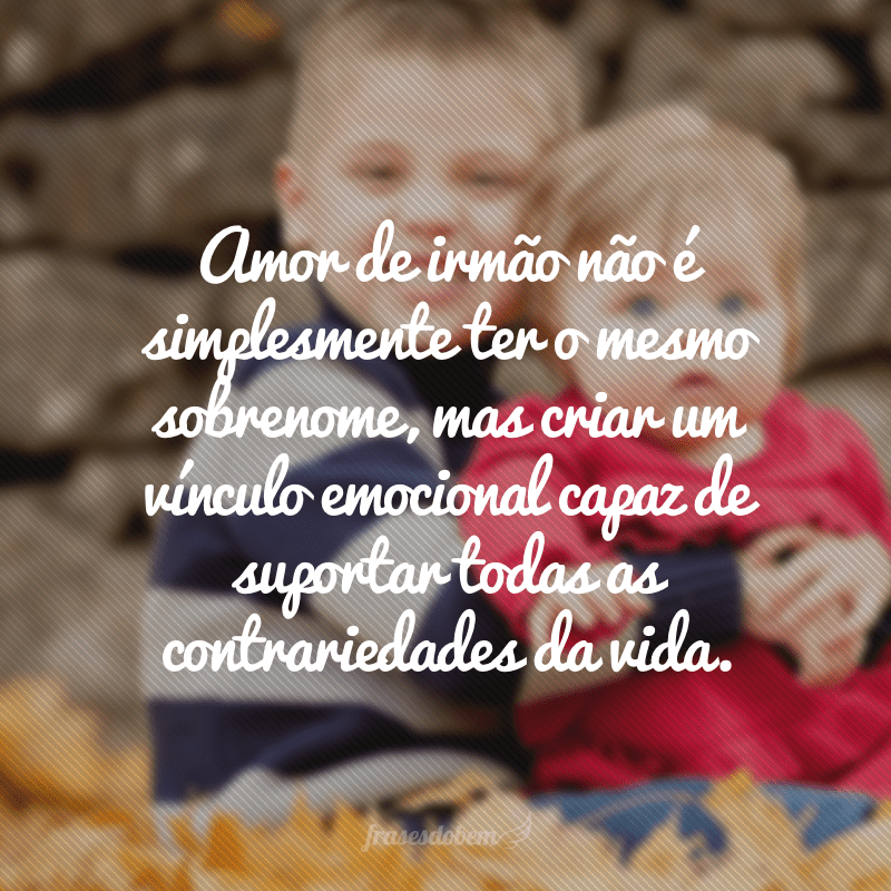 Amor de irmão não é simplesmente ter o mesmo sobrenome, mas criar um vínculo emocional capaz de suportar todas as contrariedades da vida.