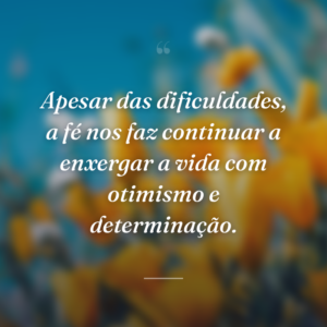 Apesar das dificuldades, a fé nos faz continuar a enxergar a vida com otimismo e determinação.