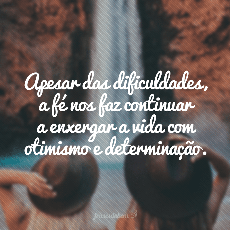 Apesar das dificuldades, a fé nos faz continuar a enxergar a vida com otimismo e determinação.