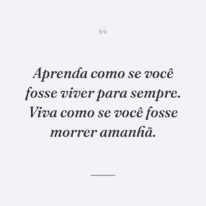 Aprenda como se você fosse viver para sempre. Viva como se você fosse morrer amanhã.