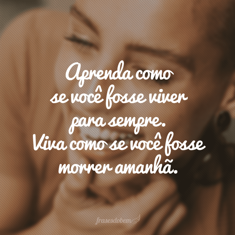 Aprenda como se você fosse viver para sempre. Viva como se você fosse morrer amanhã.