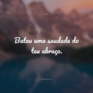 Bateu uma saudade do teu abraço.