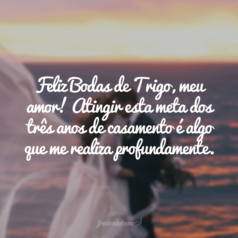 Feliz Bodas de Trigo, meu amor! Atingir esta meta dos três anos de casamento é algo que me realiza profundamente.