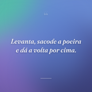 Levanta, sacode a poeira e dá a volta por cima.