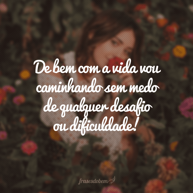 De bem com a vida vou caminhando sem medo de qualquer desafio ou dificuldade!