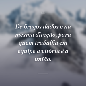 De braços dados e na mesma direção, para quem trabalha em equipe a vitória é a união.