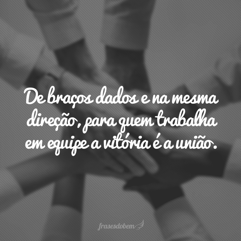 De braços dados e na mesma direção, para quem trabalha em equipe a vitória é a união.