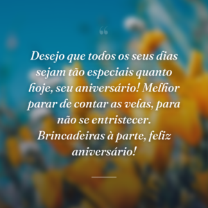 Desejo que todos os seus dias sejam tão especiais quanto hoje, seu aniversário! Melhor parar de contar as velas, para não se entristecer. Brincadeiras à parte, feliz aniversário!