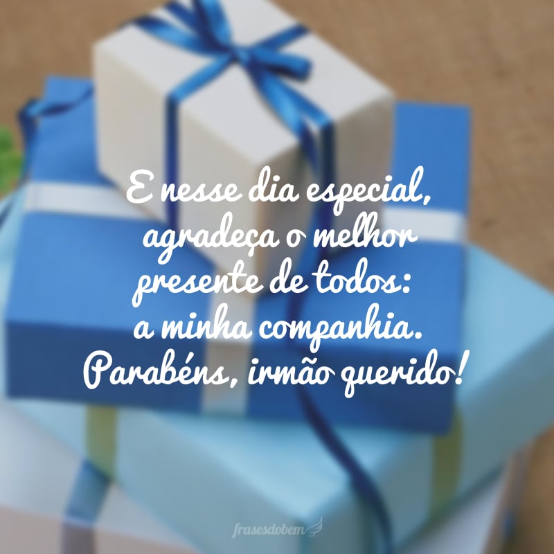 E nesse dia especial, agradeça o melhor presente de todos: a minha companhia. Parabéns, irmão querido!