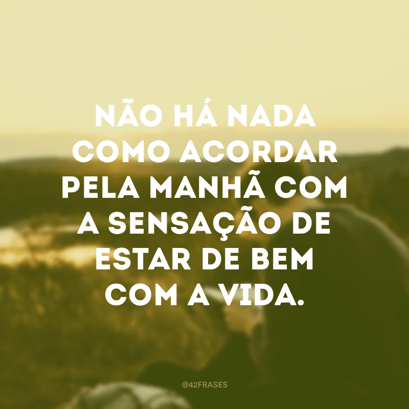 NÃ£o hÃ¡ nada como acordar pela manhÃ£ com a sensaÃ§Ã£o de estar de bem com a vida.