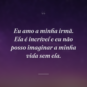 Eu amo a minha irmã. Ela é incrível e eu não posso imaginar a minha vida sem ela.