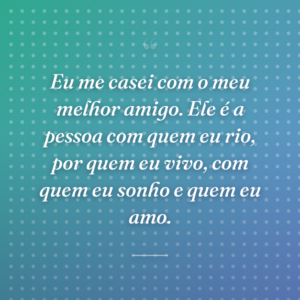 Eu me casei com o meu melhor amigo. Ele é a pessoa com quem eu rio, por quem eu vivo, com quem eu sonho e quem eu amo.