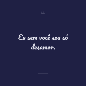 Eu sem você sou só desamor.