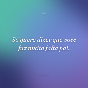 Só quero dizer que você faz muita falta pai.