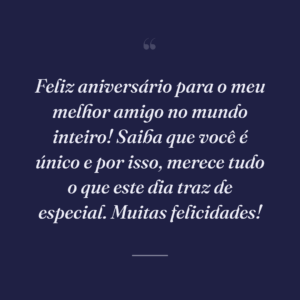 Feliz aniversário para o meu melhor amigo no mundo inteiro! Saiba que você é único e por isso, merece tudo o que este dia traz de especial. Muitas felicidades!
