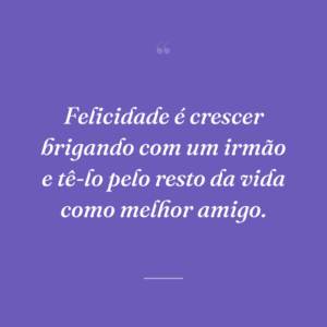 Felicidade é crescer brigando com um irmão e tê-lo pelo resto da vida como melhor amigo.