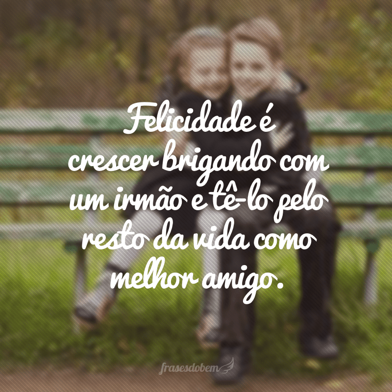 Felicidade é crescer brigando com um irmão e tê-lo pelo resto da vida como melhor amigo.