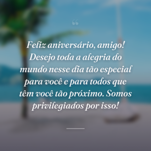 Feliz aniversário, amigo! Desejo toda a alegria do mundo nesse dia tão especial para você e para todos que têm você tão próximo. Somos privilegiados por isso!