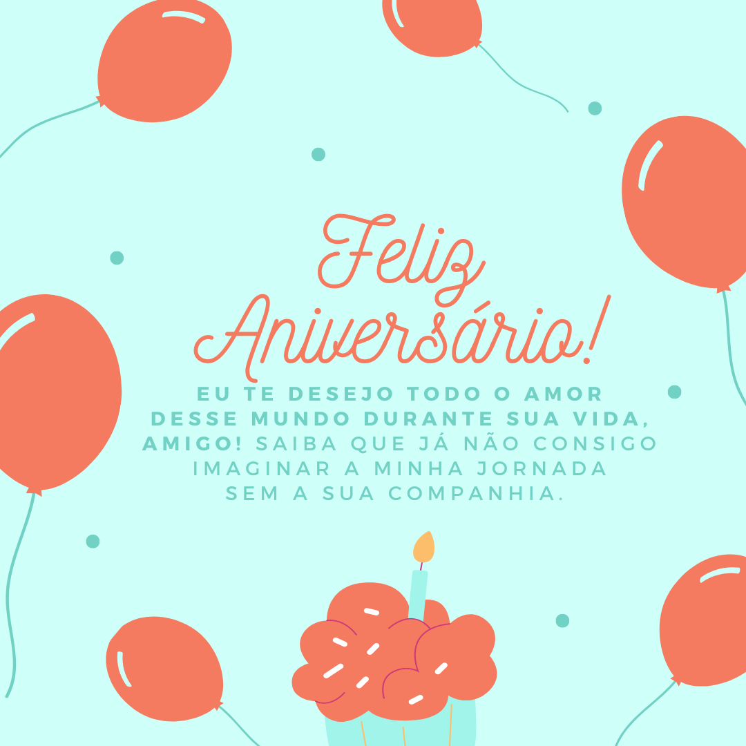 Eu te desejo todo o amor desse mundo durante sua vida, amigo! Saiba que já não consigo imaginar a minha jornada sem a sua companhia. Feliz aniversário!