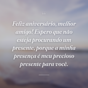 Feliz aniversário, melhor amigo! Espero que não esteja procurando um presente, porque a minha presença é meu precioso presente para você.