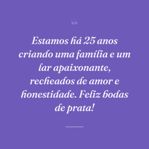 Estamos há 25 anos criando uma família e um lar apaixonante, recheados de amor e honestidade. Feliz bodas de prata!