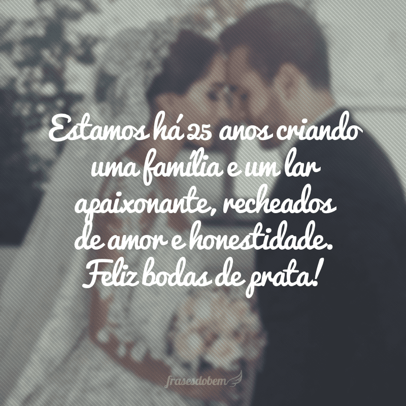 Estamos há 25 anos criando uma família e um lar apaixonante, recheados de amor e honestidade. Feliz bodas de prata!