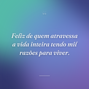 Feliz de quem atravessa a vida inteira tendo mil razões para viver.