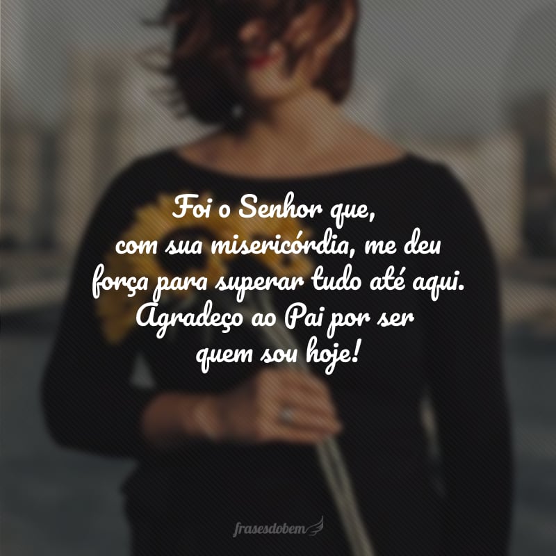 Foi o Senhor que, com sua misericórdia, me deu força para superar tudo até aqui. Agradeço ao Pai por ser quem sou hoje!