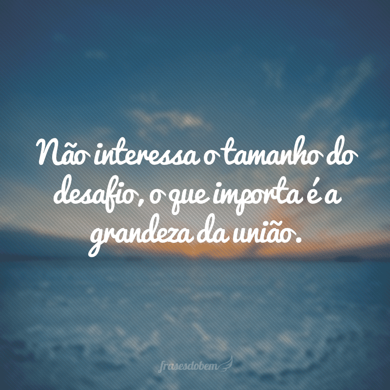 Não interessa o tamanho do desafio, o que importa é a grandeza da união.