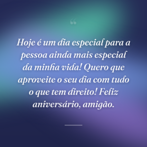 Hoje é um dia especial para a pessoa ainda mais especial da minha vida! Quero que aproveite o seu dia com tudo o que tem direito! Feliz aniversário, amigão.