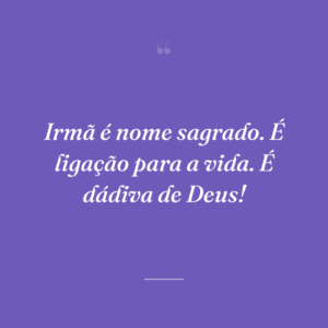 Irmã é nome sagrado. É ligação para a vida. É dádiva de Deus!