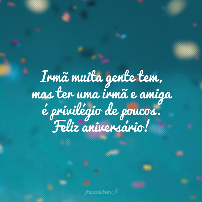 Irmã muita gente tem, mas ter uma irmã e amiga é privilégio de poucos. Feliz aniversário!