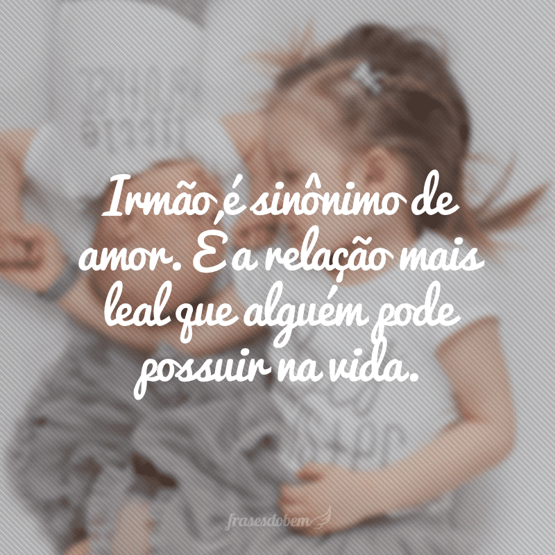 Irmão é sinônimo de amor. É a relação mais leal que alguém pode possuir na vida.