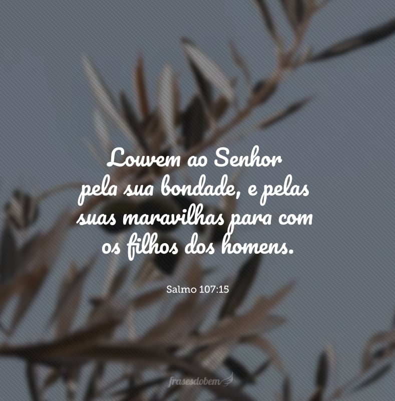 Louvem ao Senhor pela sua bondade, e pelas suas maravilhas para com os filhos dos homens.