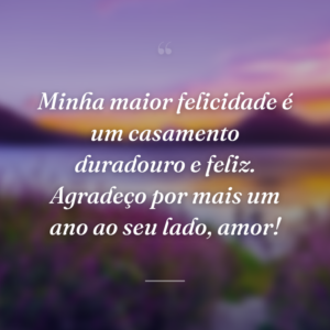 Minha maior felicidade é um casamento duradouro e feliz. Agradeço por mais um ano ao seu lado, amor!