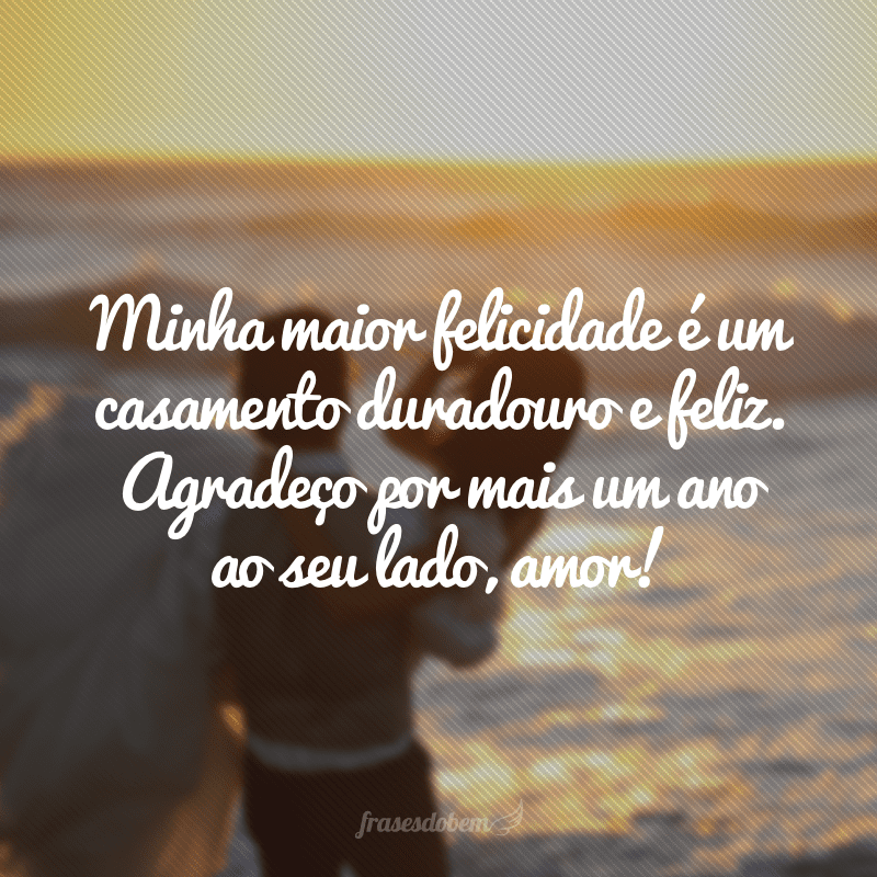 Minha maior felicidade é um casamento duradouro e feliz. Agradeço por mais um ano ao seu lado, amor!