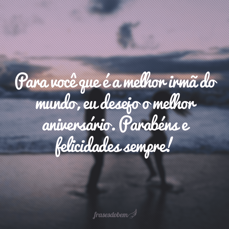 Para você que é a melhor irmã do mundo, eu desejo o melhor aniversário. Parabéns e felicidades sempre!