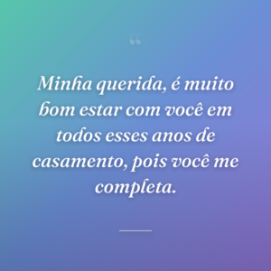 Minha querida, é muito bom estar com você em todos esses anos de casamento, pois você me completa.