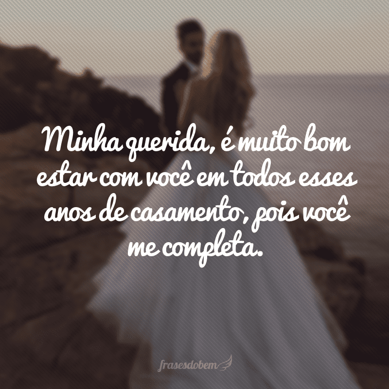 Minha querida, é muito bom estar com você em todos esses anos de casamento, pois você me completa.