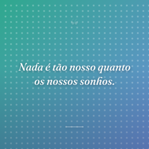 Nada é tão nosso quanto os nossos sonhos.