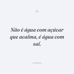 Não é água com açúcar que acalma, é água com sal.