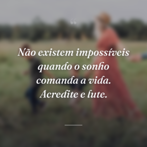 Não existem impossíveis quando o sonho comanda a vida. Acredite e lute.