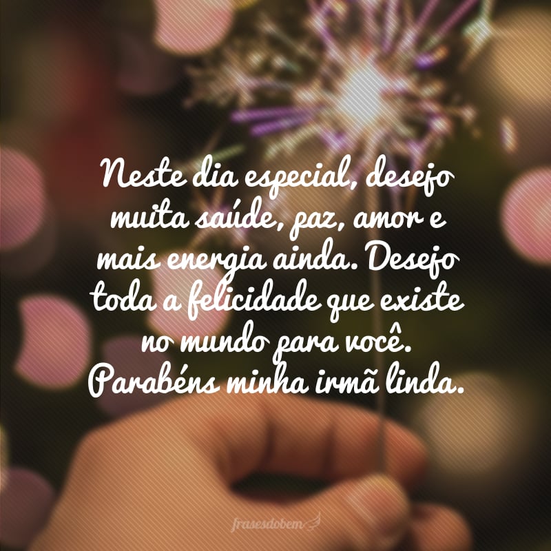 Neste dia especial, desejo muita saúde, paz, amor e mais energia ainda. Desejo toda a felicidade que existe no mundo para você. Parabéns minha irmã linda.