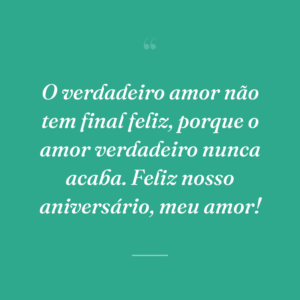 O verdadeiro amor não tem final feliz, porque o amor verdadeiro nunca acaba. Feliz nosso aniversário, meu amor!