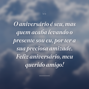 O aniversário é seu, mas quem acaba levando o presente sou eu, por ter a sua preciosa amizade. Feliz aniversário, meu querido amigo!