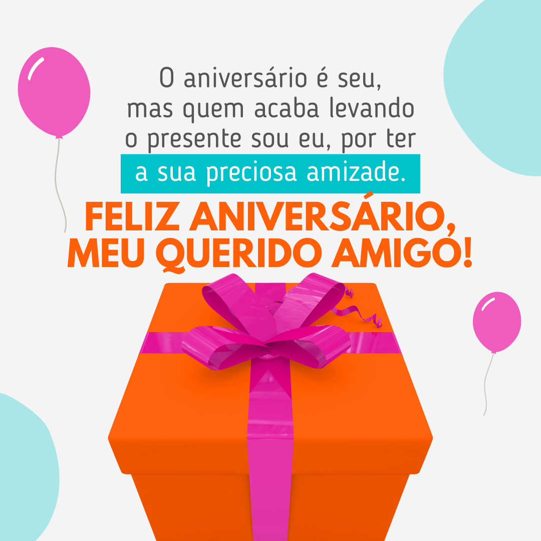 O aniversário é seu, mas quem acaba levando o presente sou eu, por ter a sua preciosa amizade. Feliz aniversário, meu querido amigo! 