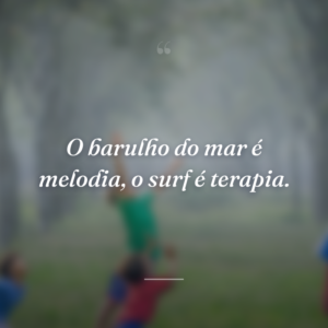 O barulho do mar é melodia, o surf é terapia.