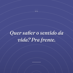 Quer saber o sentido da vida? Pra frente.