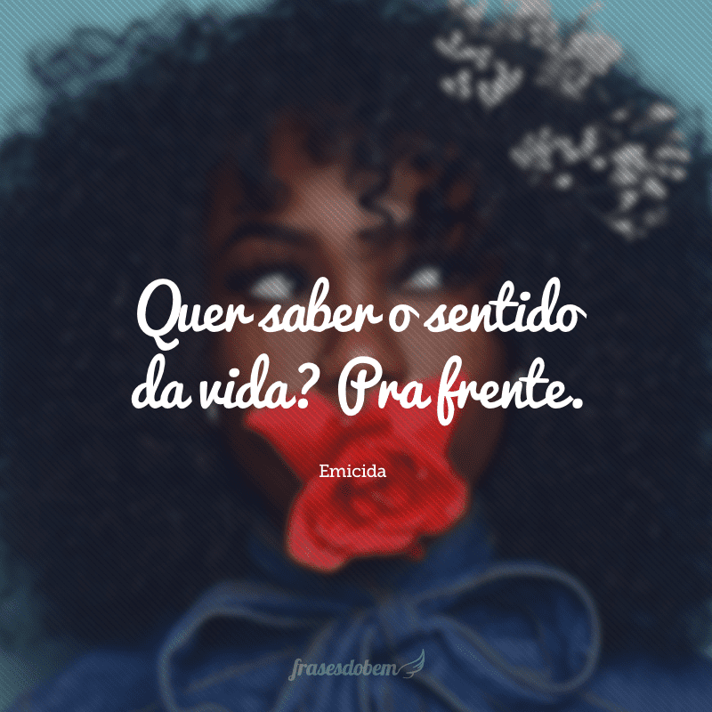 Quer saber o sentido da vida? Pra frente.