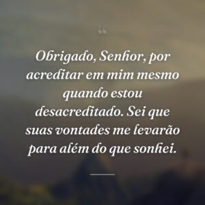 Obrigado, Senhor, por acreditar em mim mesmo quando estou desacreditado. Sei que suas vontades me levarão para além do que sonhei.